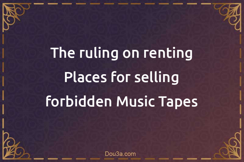 The ruling on renting Places for selling forbidden Music Tapes