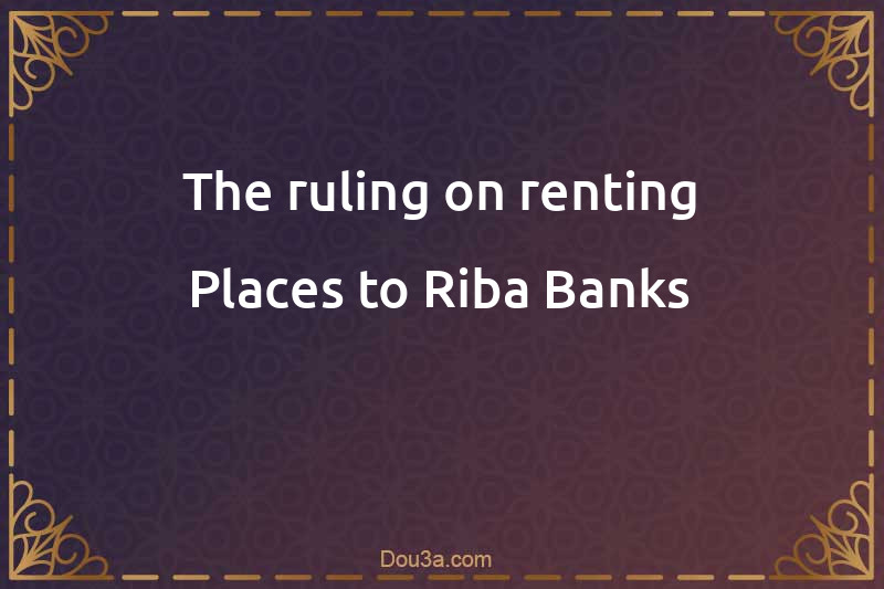 The ruling on renting Places to Riba Banks