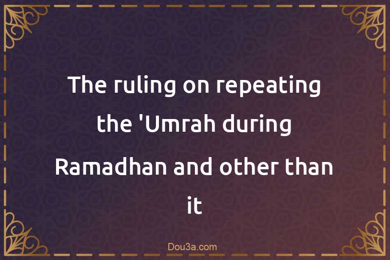 The ruling on repeating the 'Umrah during Ramadhan and other than it