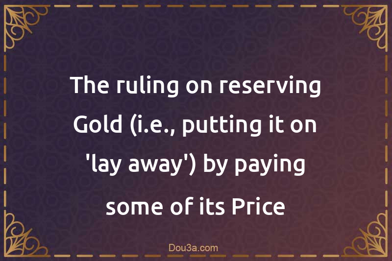 The ruling on reserving Gold (i.e., putting it on 'lay-away') by paying some of its Price