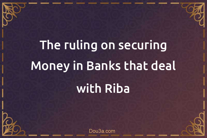 The ruling on securing Money in Banks that deal with Riba