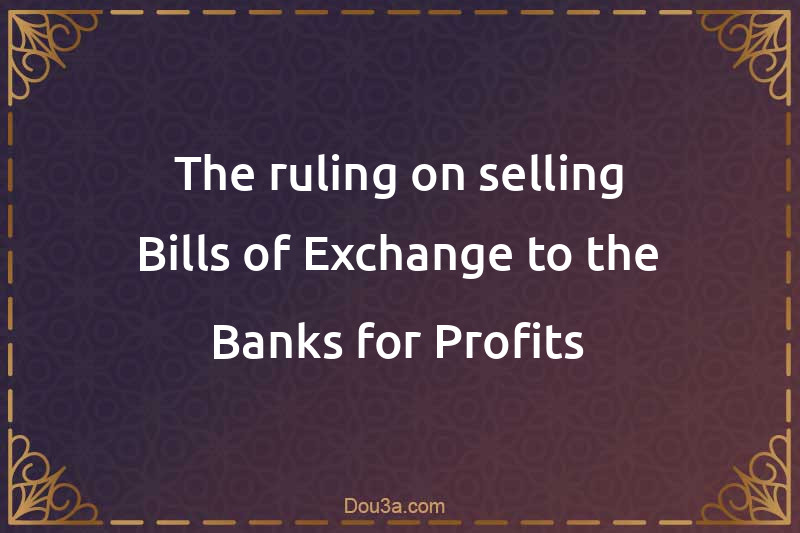 The ruling on selling Bills of Exchange to the Banks for Profits