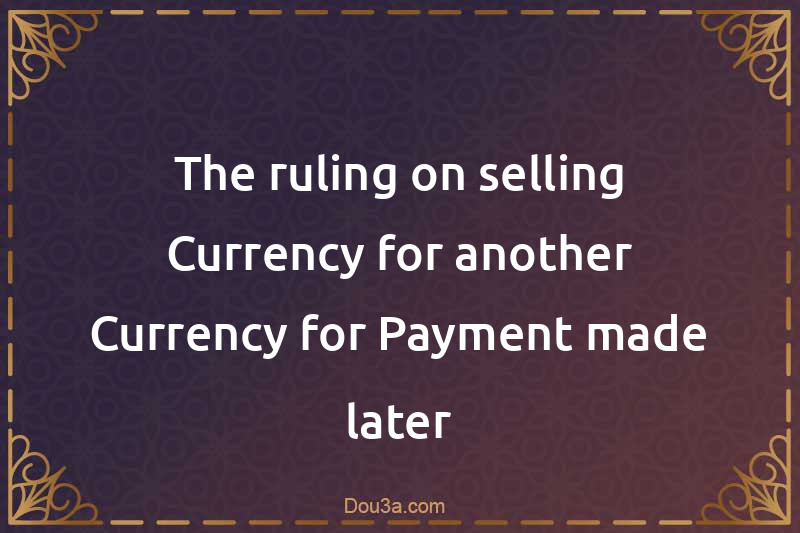 The ruling on selling Currency for another Currency for Payment made later