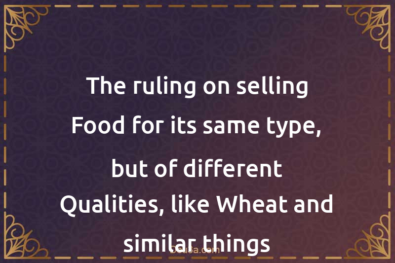 The ruling on selling Food for its same type, but of different Qualities, like Wheat and similar things