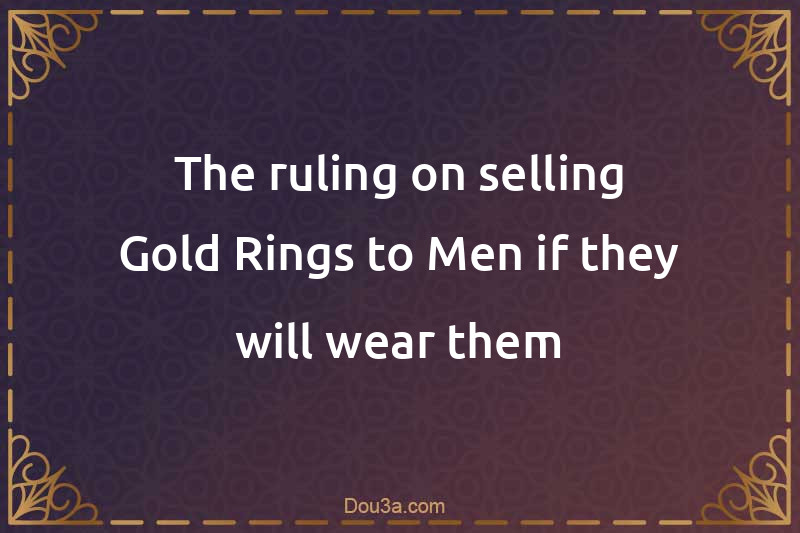 The ruling on selling Gold Rings to Men if they will wear them