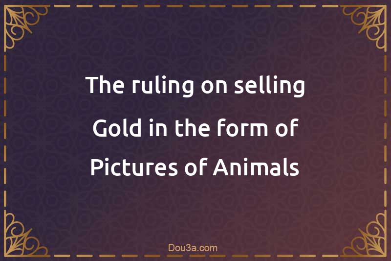 The ruling on selling Gold in the form of Pictures of Animals