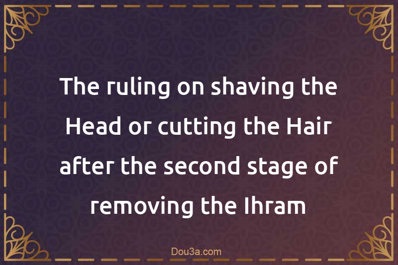 The ruling on shaving the Head or cutting the Hair after the second stage of removing the Ihram