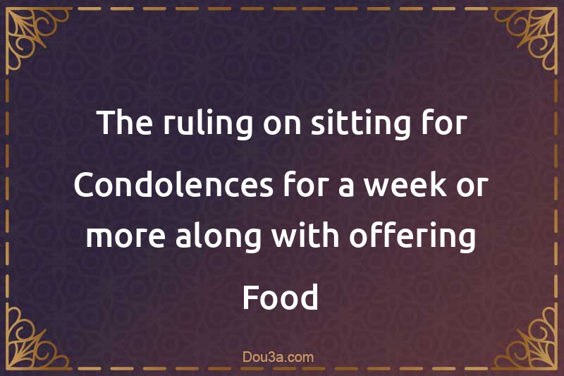 The ruling on sitting for Condolences for a week or more along with offering Food