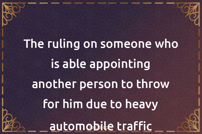 The ruling on someone who is able appointing another person to throw for him due to heavy automobile traffic