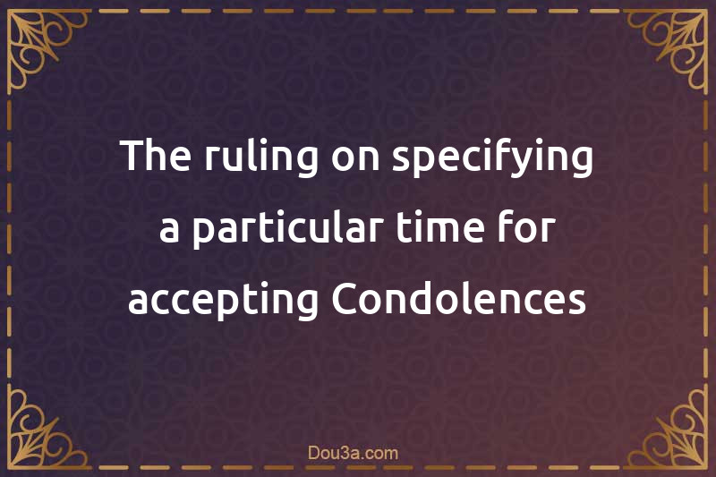 The ruling on specifying a particular time for accepting Condolences