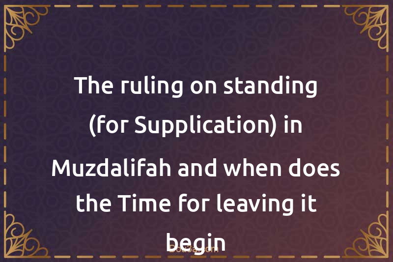 The ruling on standing (for Supplication) in Muzdalifah and when does the Time for leaving it begin