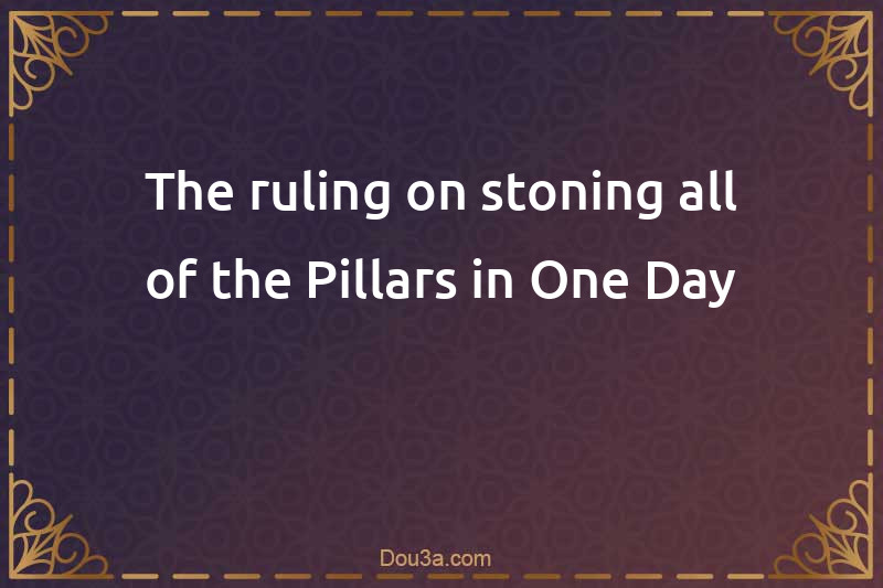 The ruling on stoning all of the Pillars in One Day