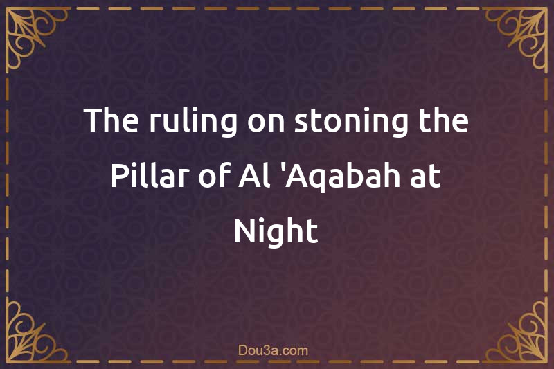 The ruling on stoning the Pillar of Al-'Aqabah at Night