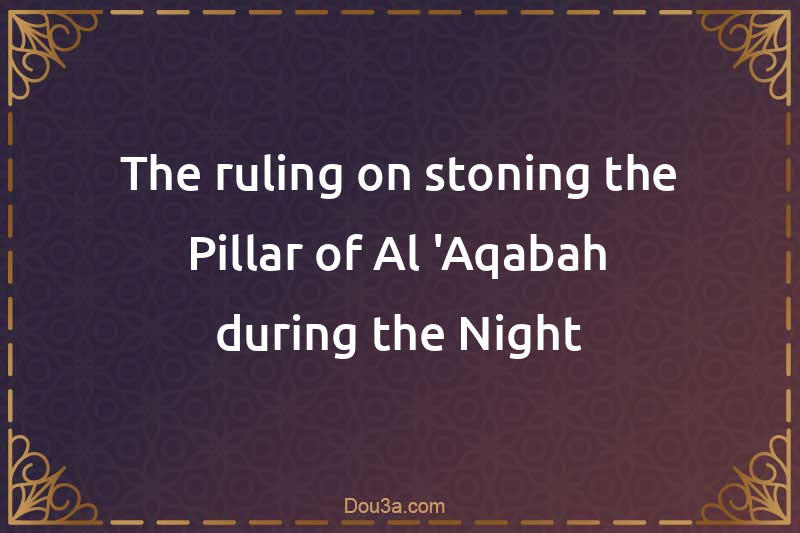 The ruling on stoning the Pillar of Al-'Aqabah during the Night