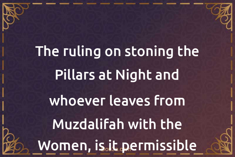 The ruling on stoning the Pillars at Night and whoever leaves from Muzdalifah with the Women, is it permissible for him to stone before Midnight?