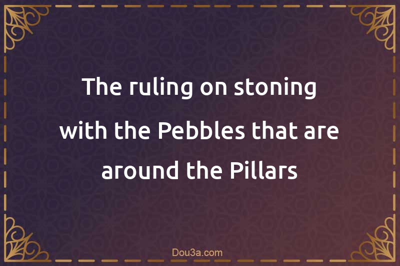 The ruling on stoning with the Pebbles that are around the Pillars