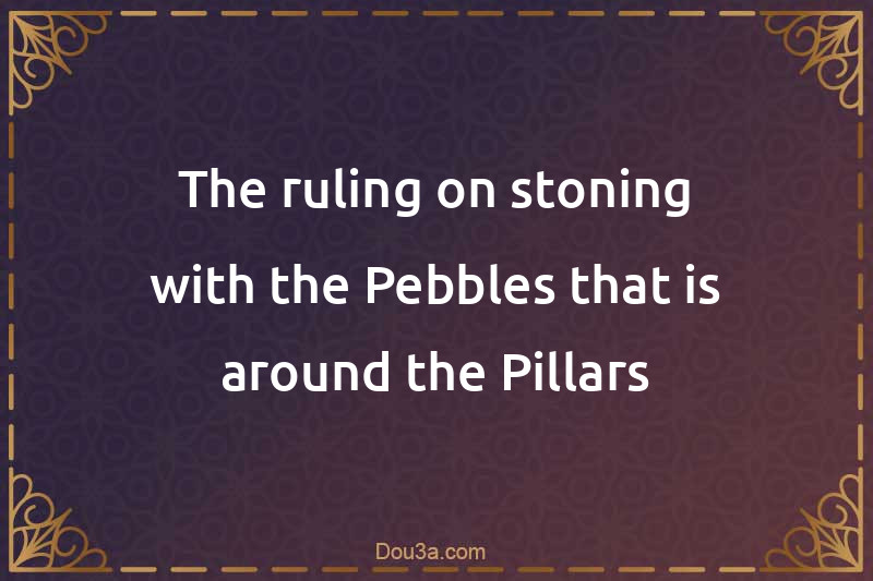 The ruling on stoning with the Pebbles that is around the Pillars