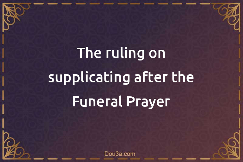 The ruling on supplicating after the Funeral Prayer