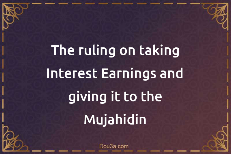 The ruling on taking Interest Earnings and giving it to the Mujahidin