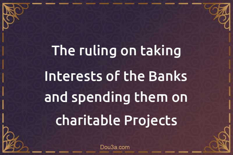The ruling on taking Interests of the Banks and spending them on charitable Projects