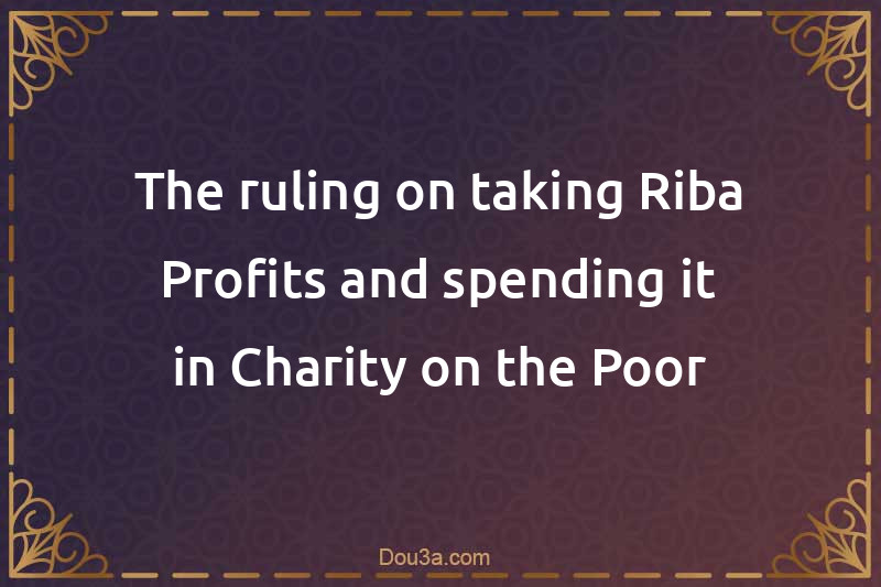 The ruling on taking Riba Profits and spending it in Charity on the Poor