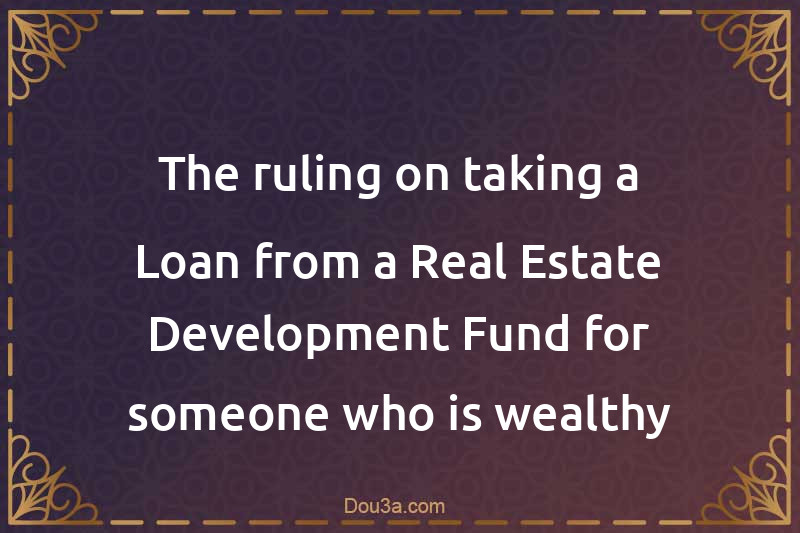 The ruling on taking a Loan from a Real Estate Development Fund for someone who is wealthy