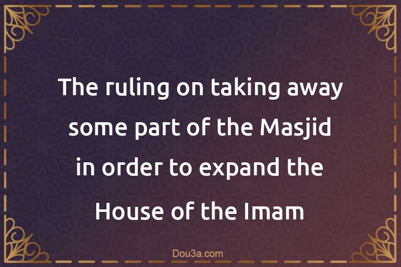 The ruling on taking away some part of the Masjid in order to expand the House of the Imam