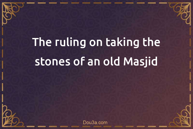 The ruling on taking the stones of an old Masjid