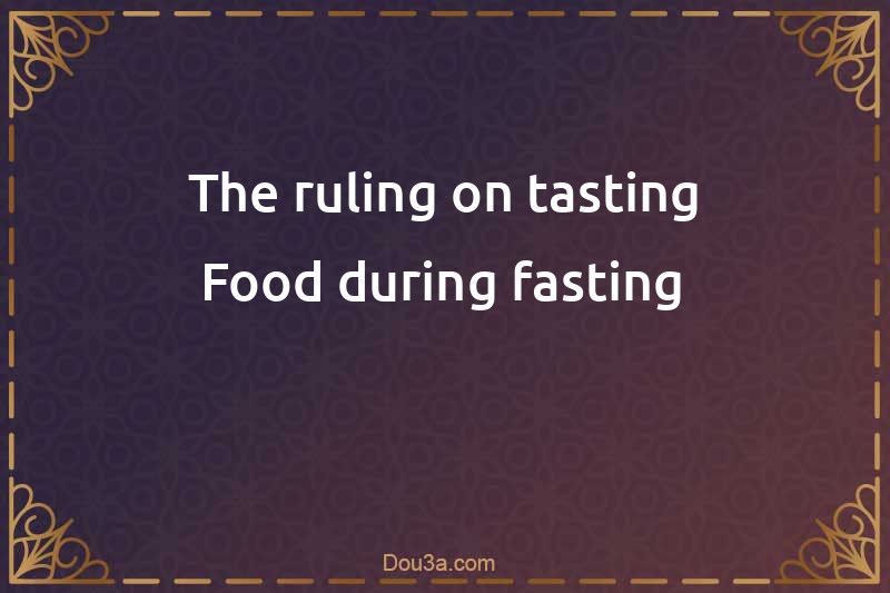 The ruling on tasting Food during fasting