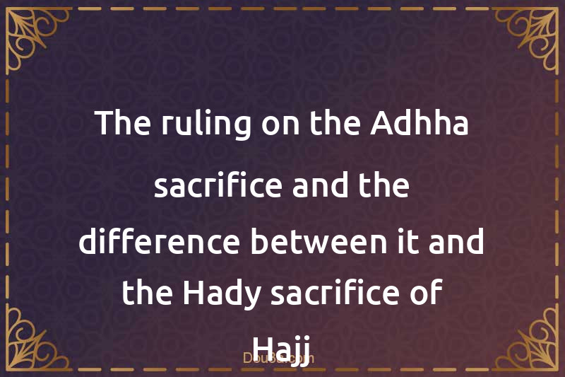 The ruling on the Adhha sacrifice and the difference between it and the Hady sacrifice of Hajj