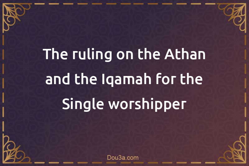 The ruling on the Athan and the Iqamah for the Single worshipper