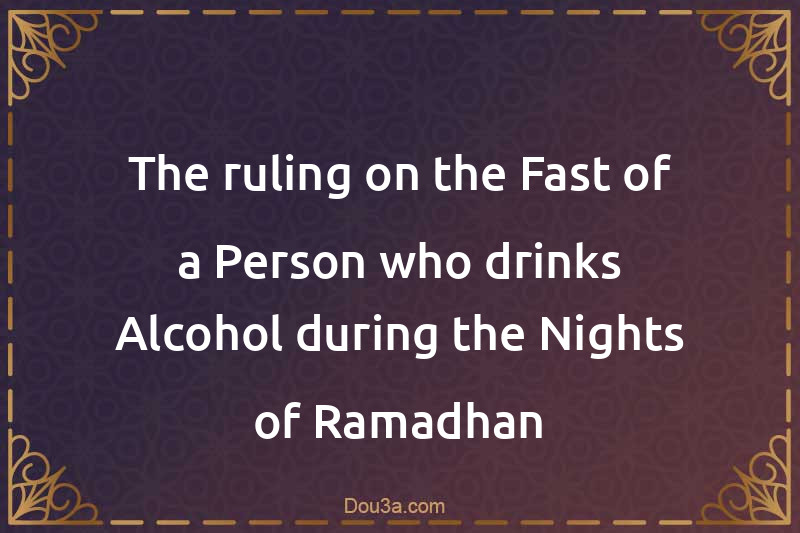 The ruling on the Fast of a Person who drinks Alcohol during the Nights of Ramadhan