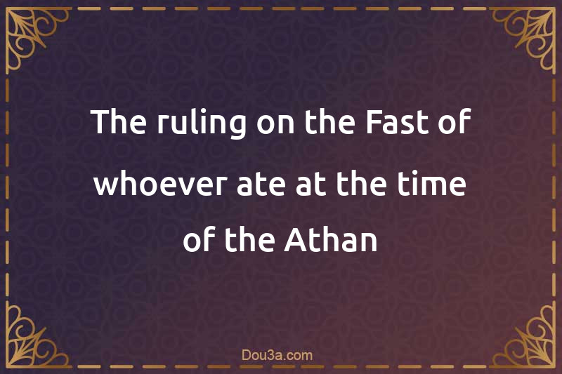 The ruling on the Fast of whoever ate at the time of the Athan