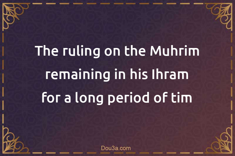The ruling on the Muhrim remaining in his Ihram for a long period of tim