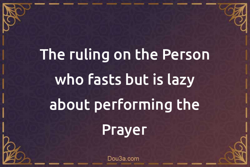 The ruling on the Person who fasts but is lazy about performing the Prayer