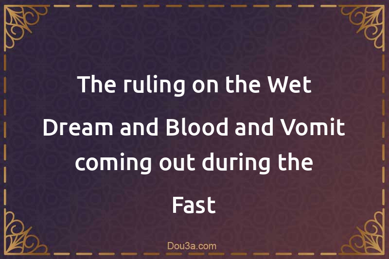 The ruling on the Wet Dream and Blood and Vomit coming out during the Fast