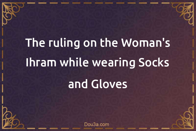 The ruling on the Woman's Ihram while wearing Socks and Gloves