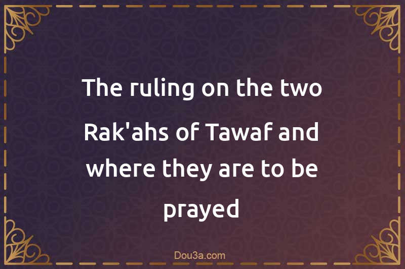 The ruling on the two Rak'ahs of Tawaf and where they are to be prayed