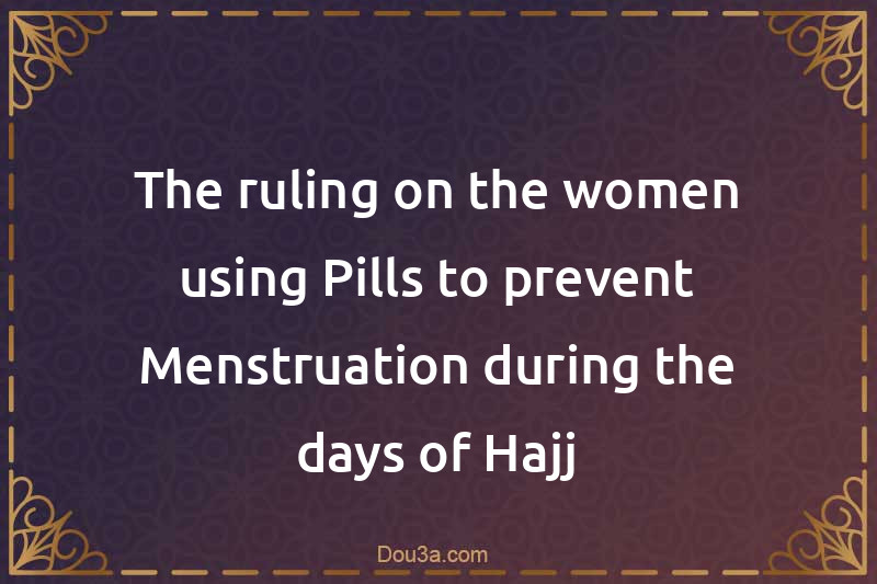 The ruling on the women using Pills to prevent Menstruation during the days of Hajj