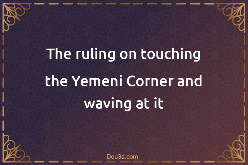 The ruling on touching the Yemeni Corner and waving at it