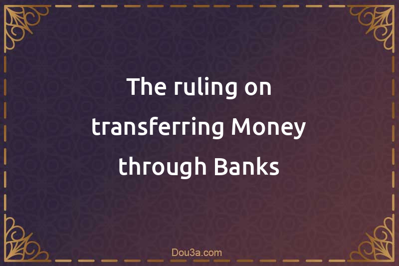 The ruling on transferring Money through Banks