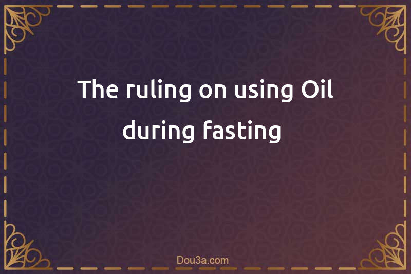 The ruling on using Oil during fasting 