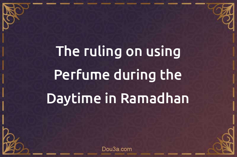 The ruling on using Perfume during the Daytime in Ramadhan