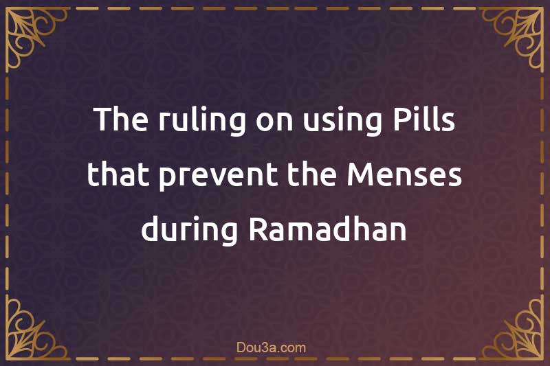 The ruling on using Pills that prevent the Menses during Ramadhan