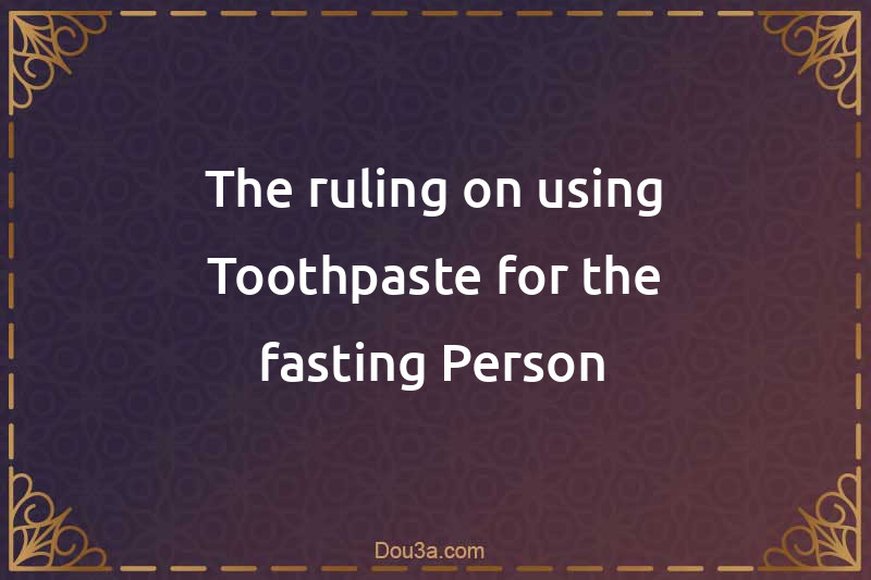 The ruling on using Toothpaste for the fasting Person