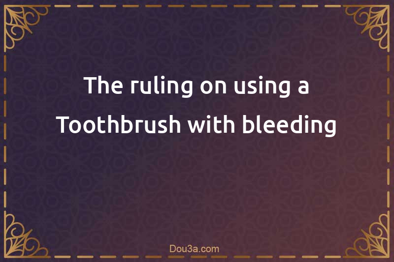The ruling on using a Toothbrush with bleeding
