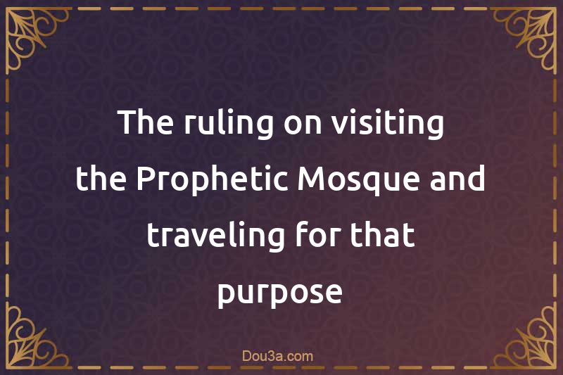 The ruling on visiting the Prophetic Mosque and traveling for that purpose