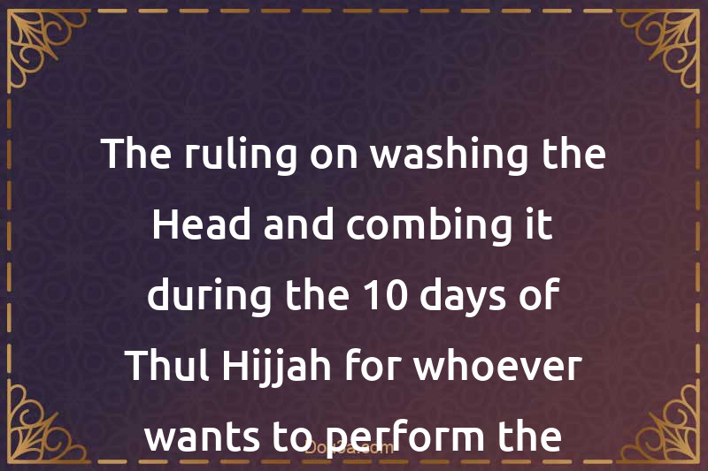 The ruling on washing the Head and combing it during the 10 days of Thul-Hijjah for whoever wants to perform the Adhha sacrifice