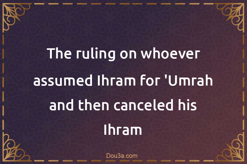 The ruling on whoever assumed Ihram for 'Umrah and then canceled his Ihram
