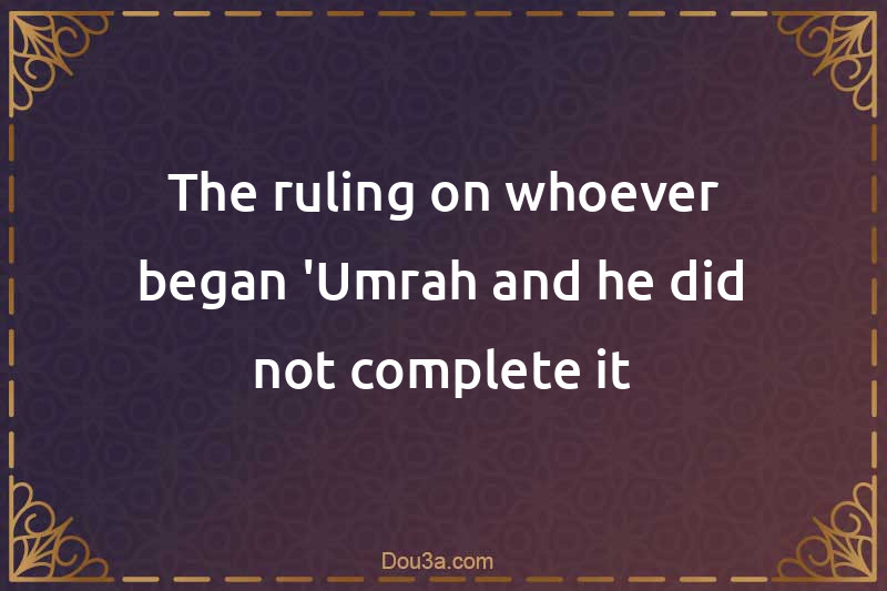 The ruling on whoever began 'Umrah and he did not complete it
